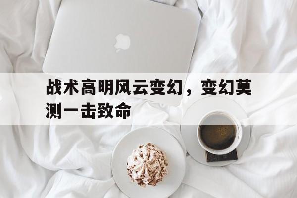 包含战术高明风云变幻，变幻莫测一击致命的词条